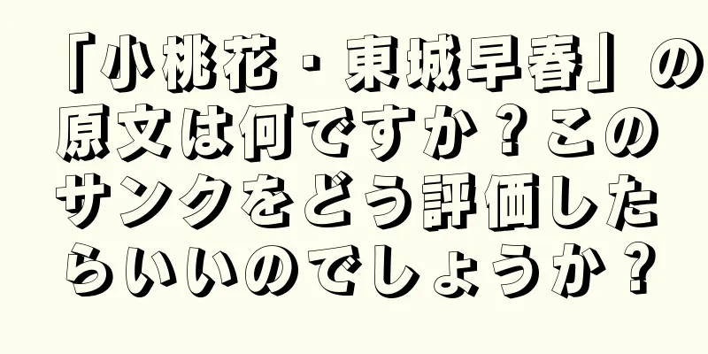 「小桃花・東城早春」の原文は何ですか？このサンクをどう評価したらいいのでしょうか？