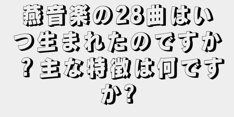 燕音楽の28曲はいつ生まれたのですか？主な特徴は何ですか?