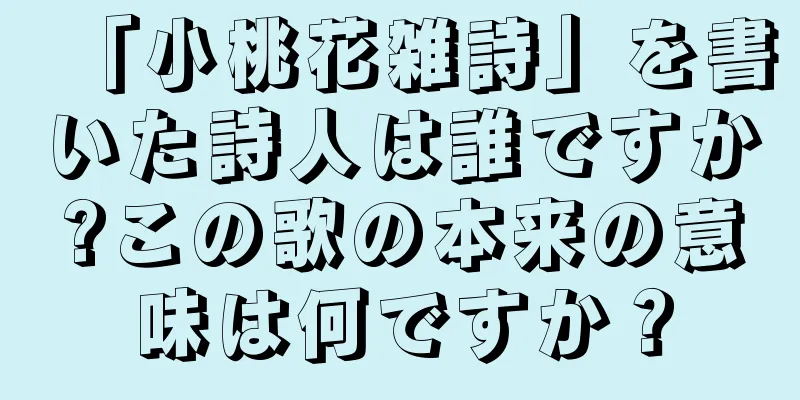 「小桃花雑詩」を書いた詩人は誰ですか?この歌の本来の意味は何ですか？