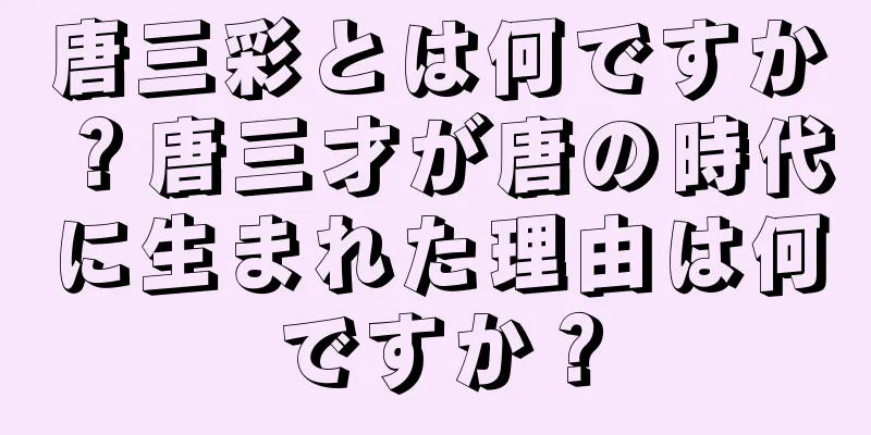 唐三彩とは何ですか？唐三才が唐の時代に生まれた理由は何ですか？