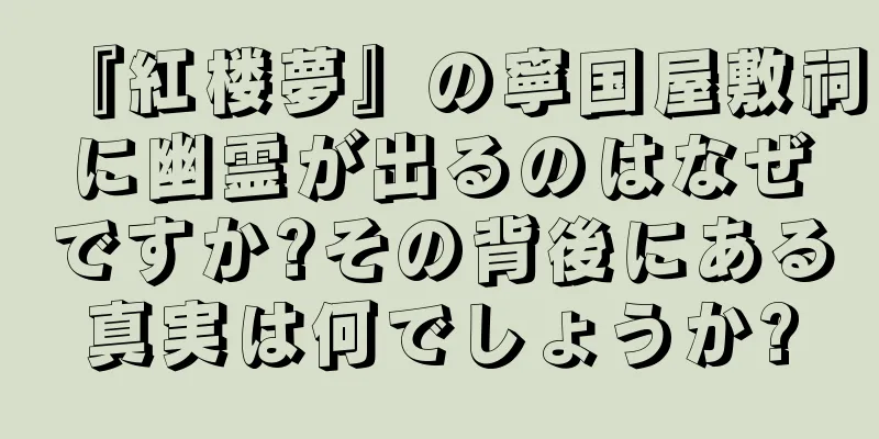 『紅楼夢』の寧国屋敷祠に幽霊が出るのはなぜですか?その背後にある真実は何でしょうか?