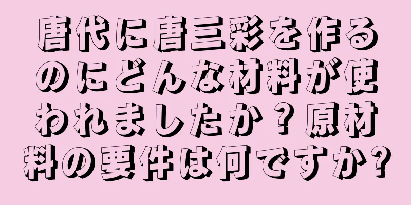 唐代に唐三彩を作るのにどんな材料が使われましたか？原材料の要件は何ですか?