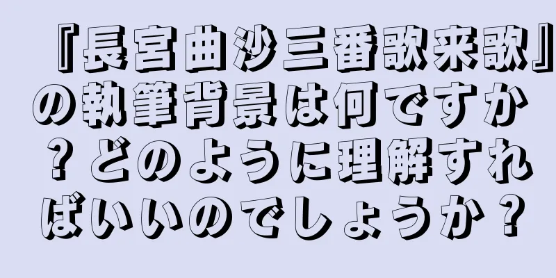 『長宮曲沙三番歌来歌』の執筆背景は何ですか？どのように理解すればいいのでしょうか？