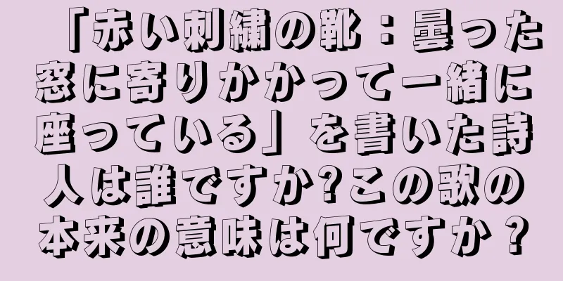 「赤い刺繍の靴：曇った窓に寄りかかって一緒に座っている」を書いた詩人は誰ですか?この歌の本来の意味は何ですか？