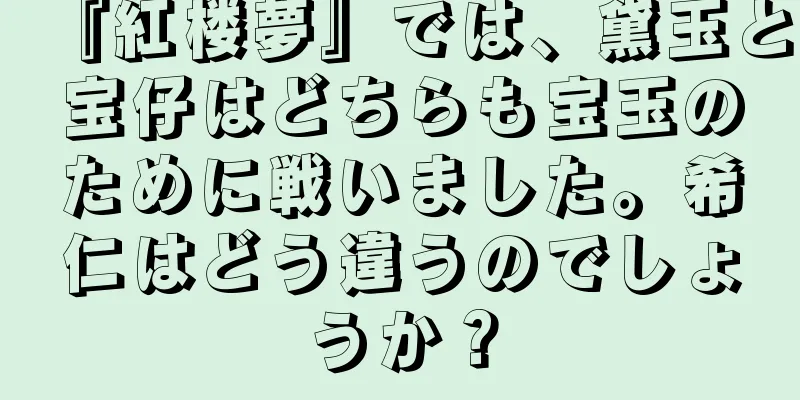 『紅楼夢』では、黛玉と宝仔はどちらも宝玉のために戦いました。希仁はどう違うのでしょうか？