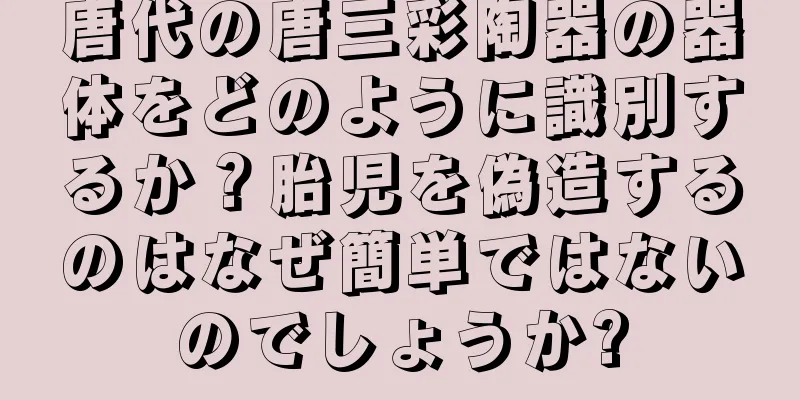 唐代の唐三彩陶器の器体をどのように識別するか？胎児を偽造するのはなぜ簡単ではないのでしょうか?