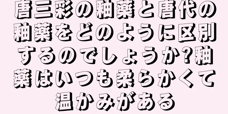 唐三彩の釉薬と唐代の釉薬をどのように区別するのでしょうか?釉薬はいつも柔らかくて温かみがある