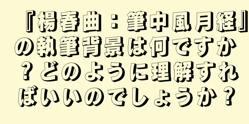 『楊春曲：筆中風月経』の執筆背景は何ですか？どのように理解すればいいのでしょうか？