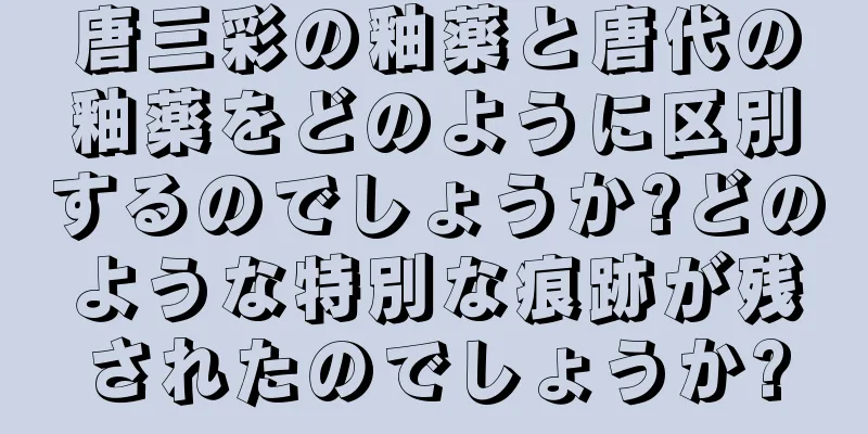 唐三彩の釉薬と唐代の釉薬をどのように区別するのでしょうか?どのような特別な痕跡が残されたのでしょうか?
