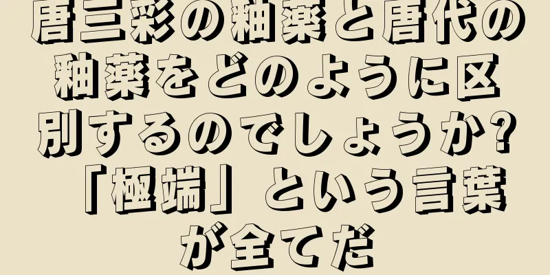 唐三彩の釉薬と唐代の釉薬をどのように区別するのでしょうか? 「極端」という言葉が全てだ