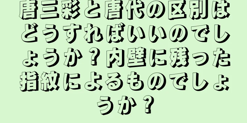 唐三彩と唐代の区別はどうすればいいのでしょうか？内壁に残った指紋によるものでしょうか？