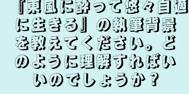 『東風に酔って悠々自適に生きる』の執筆背景を教えてください。どのように理解すればいいのでしょうか？