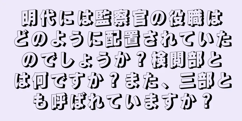 明代には監察官の役職はどのように配置されていたのでしょうか？検閲部とは何ですか？また、三部とも呼ばれていますか？