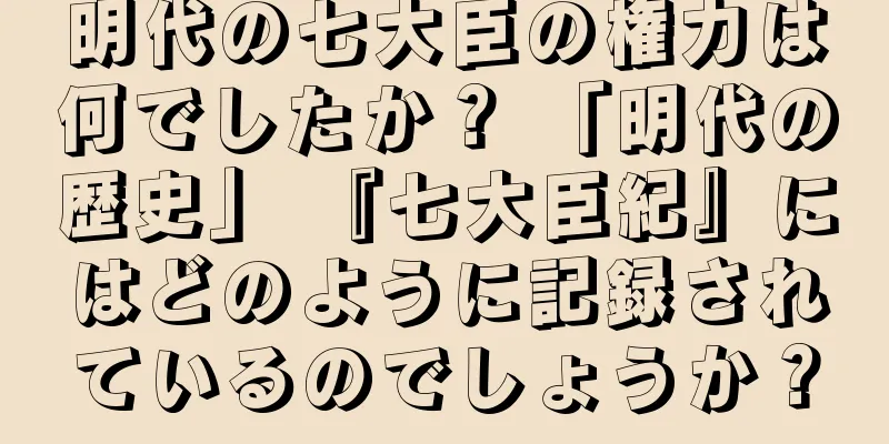 明代の七大臣の権力は何でしたか？ 「明代の歴史」 『七大臣紀』にはどのように記録されているのでしょうか？