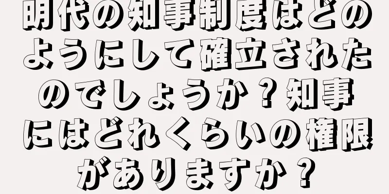 明代の知事制度はどのようにして確立されたのでしょうか？知事にはどれくらいの権限がありますか？