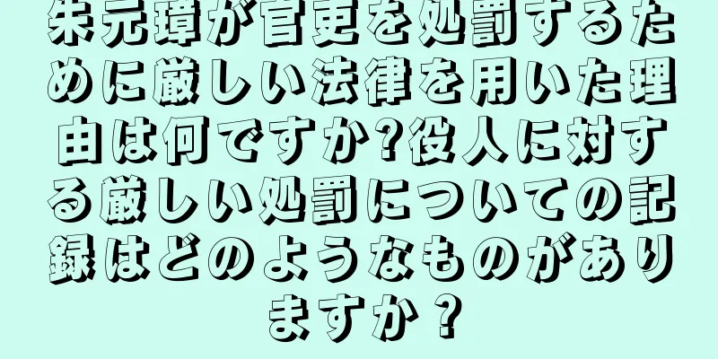 朱元璋が官吏を処罰するために厳しい法律を用いた理由は何ですか?役人に対する厳しい処罰についての記録はどのようなものがありますか？
