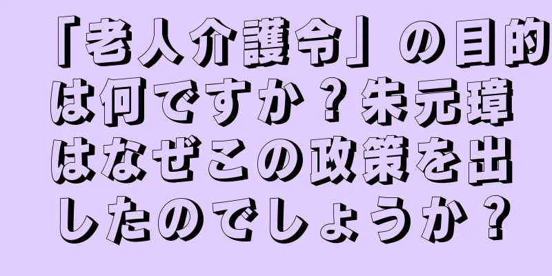 「老人介護令」の目的は何ですか？朱元璋はなぜこの政策を出したのでしょうか？