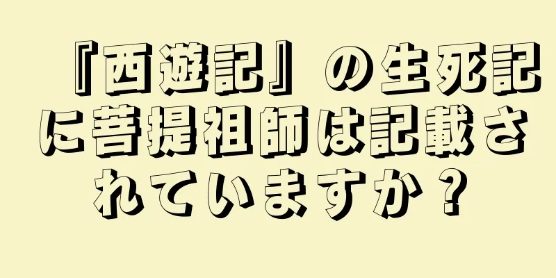 『西遊記』の生死記に菩提祖師は記載されていますか？