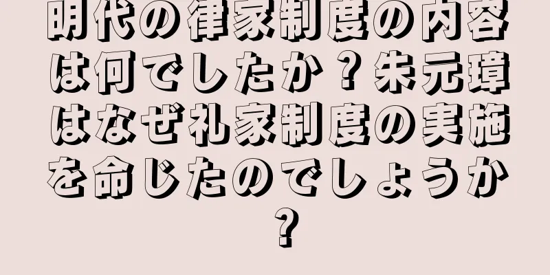 明代の律家制度の内容は何でしたか？朱元璋はなぜ礼家制度の実施を命じたのでしょうか？