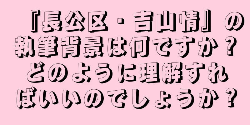『長公区・吉山情』の執筆背景は何ですか？どのように理解すればいいのでしょうか？