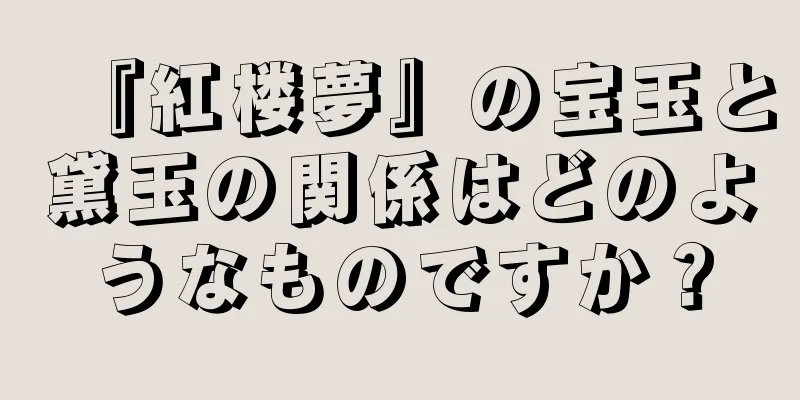 『紅楼夢』の宝玉と黛玉の関係はどのようなものですか？