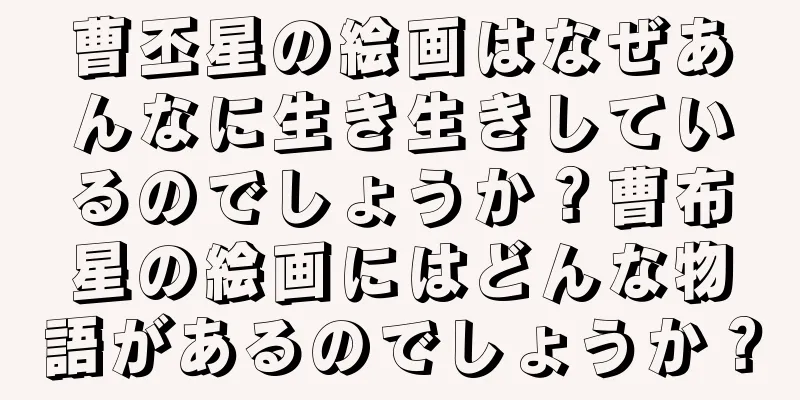 曹丕星の絵画はなぜあんなに生き生きしているのでしょうか？曹布星の絵画にはどんな物語があるのでしょうか？