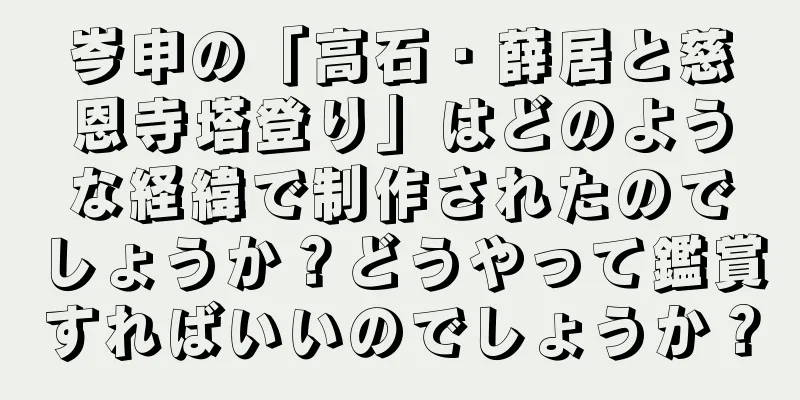 岑申の「高石・薛居と慈恩寺塔登り」はどのような経緯で制作されたのでしょうか？どうやって鑑賞すればいいのでしょうか？
