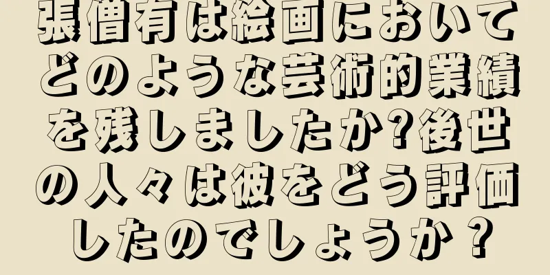 張僧有は絵画においてどのような芸術的業績を残しましたか?後世の人々は彼をどう評価したのでしょうか？