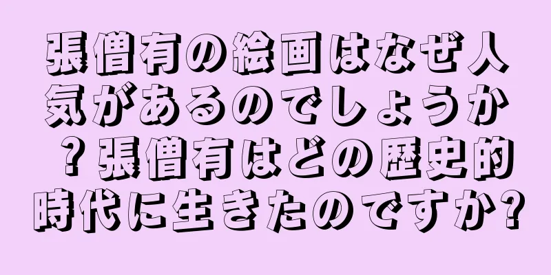 張僧有の絵画はなぜ人気があるのでしょうか？張僧有はどの歴史的時代に生きたのですか?