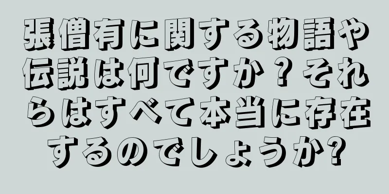 張僧有に関する物語や伝説は何ですか？それらはすべて本当に存在するのでしょうか?