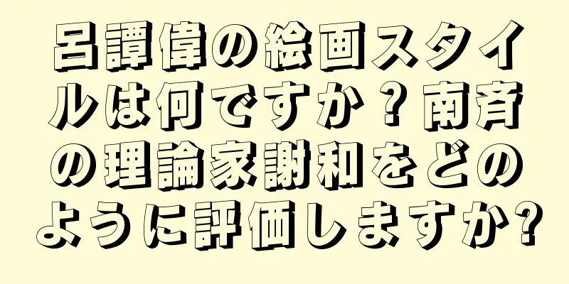 呂譚偉の絵画スタイルは何ですか？南斉の理論家謝和をどのように評価しますか?