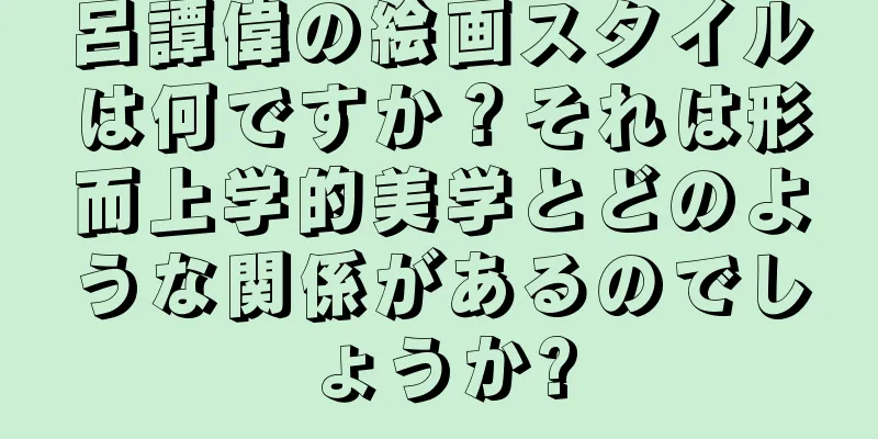 呂譚偉の絵画スタイルは何ですか？それは形而上学的美学とどのような関係があるのでしょうか?