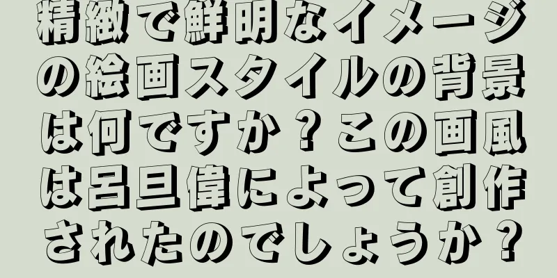 精緻で鮮明なイメージの絵画スタイルの背景は何ですか？この画風は呂旦偉によって創作されたのでしょうか？