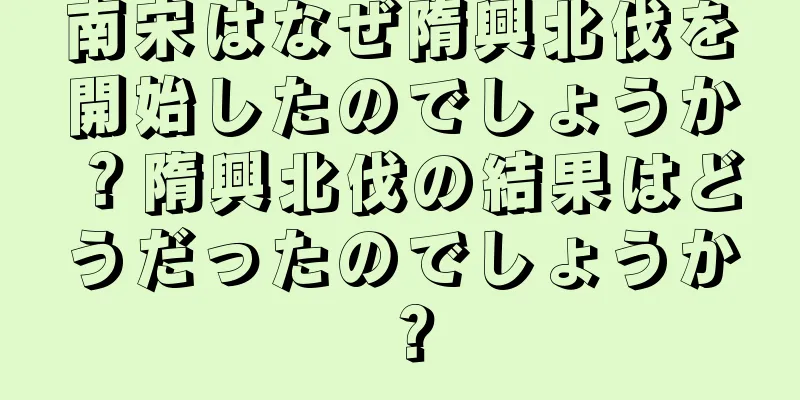 南宋はなぜ隋興北伐を開始したのでしょうか？隋興北伐の結果はどうだったのでしょうか？