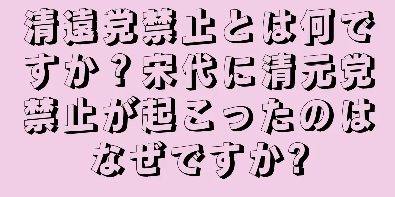 清遠党禁止とは何ですか？宋代に清元党禁止が起こったのはなぜですか?