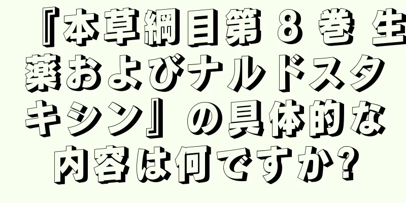 『本草綱目第 8 巻 生薬およびナルドスタキシン』の具体的な内容は何ですか?