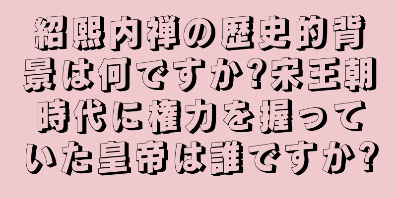 紹熙内禅の歴史的背景は何ですか?宋王朝時代に権力を握っていた皇帝は誰ですか?