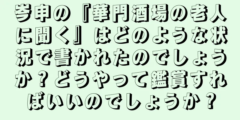 岑申の『華門酒場の老人に聞く』はどのような状況で書かれたのでしょうか？どうやって鑑賞すればいいのでしょうか？