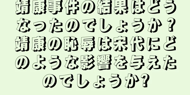靖康事件の結果はどうなったのでしょうか？靖康の恥辱は宋代にどのような影響を与えたのでしょうか?