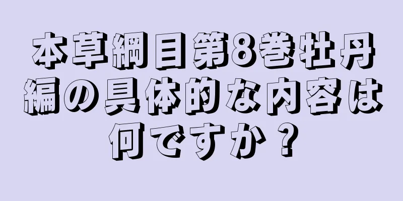 本草綱目第8巻牡丹編の具体的な内容は何ですか？