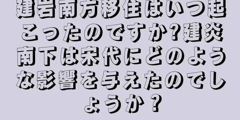 建岩南方移住はいつ起こったのですか?建炎南下は宋代にどのような影響を与えたのでしょうか？