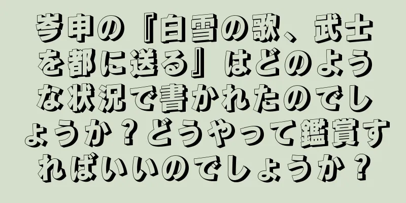 岑申の『白雪の歌、武士を都に送る』はどのような状況で書かれたのでしょうか？どうやって鑑賞すればいいのでしょうか？