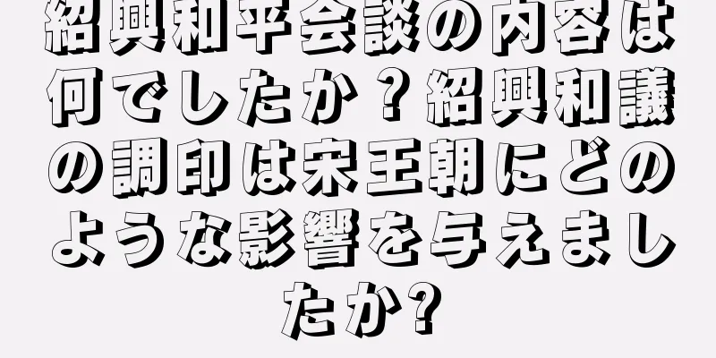 紹興和平会談の内容は何でしたか？紹興和議の調印は宋王朝にどのような影響を与えましたか?