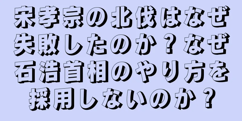 宋孝宗の北伐はなぜ失敗したのか？なぜ石浩首相のやり方を採用しないのか？