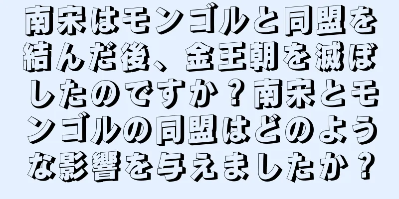 南宋はモンゴルと同盟を結んだ後、金王朝を滅ぼしたのですか？南宋とモンゴルの同盟はどのような影響を与えましたか？
