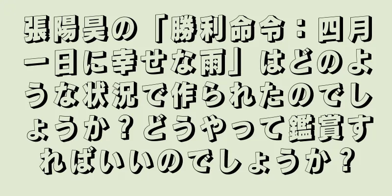 張陽昊の「勝利命令：四月一日に幸せな雨」はどのような状況で作られたのでしょうか？どうやって鑑賞すればいいのでしょうか？