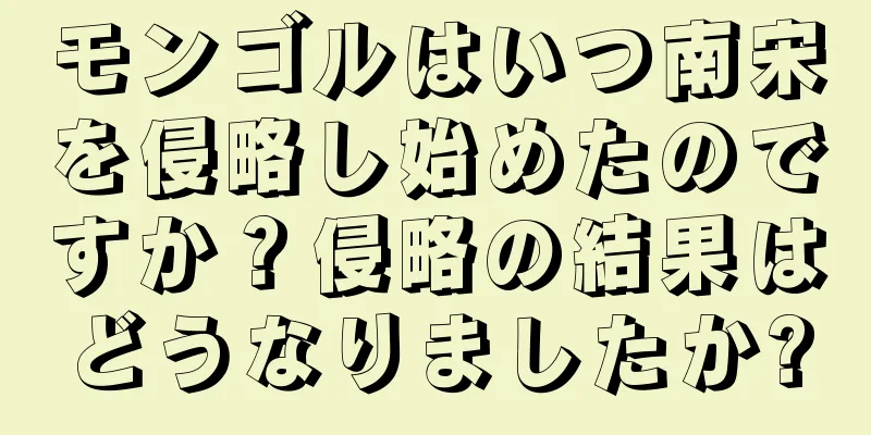 モンゴルはいつ南宋を侵略し始めたのですか？侵略の結果はどうなりましたか?