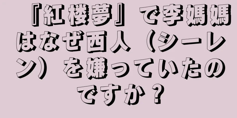 『紅楼夢』で李媽媽はなぜ西人（シーレン）を嫌っていたのですか？