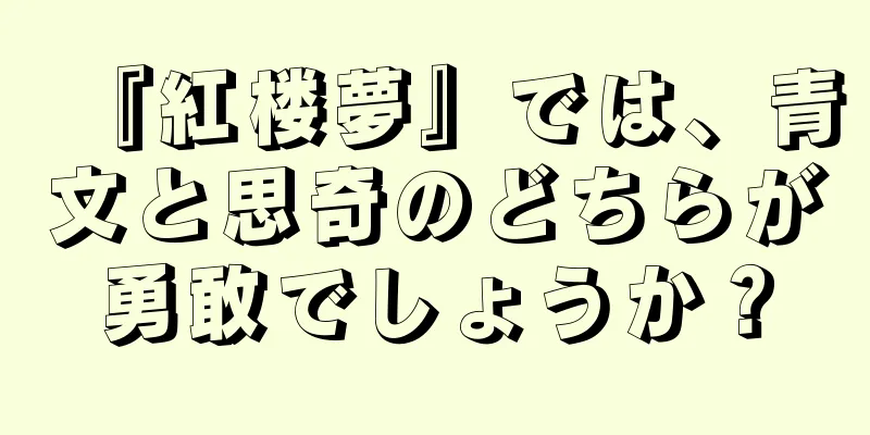 『紅楼夢』では、青文と思奇のどちらが勇敢でしょうか？