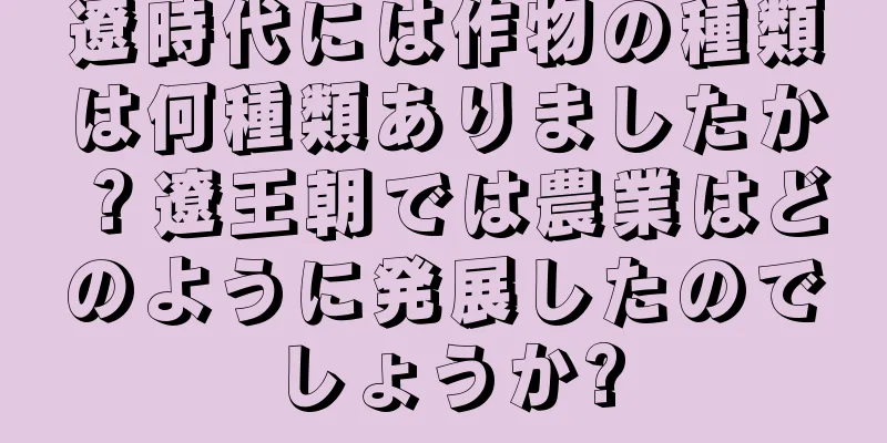 遼時代には作物の種類は何種類ありましたか？遼王朝では農業はどのように発展したのでしょうか?